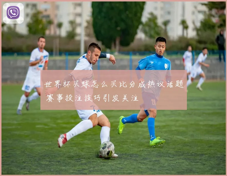 世界杯买球怎么买比分成热议话题 赛事投注技巧引发关注