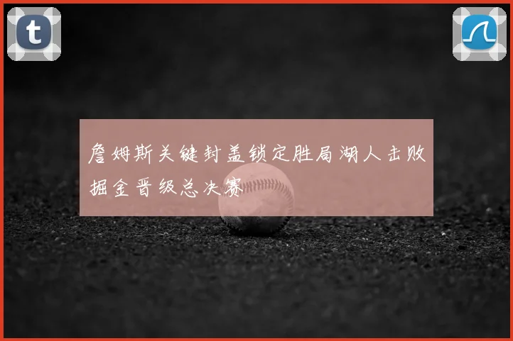 詹姆斯关键封盖锁定胜局湖人击败掘金晋级总决赛