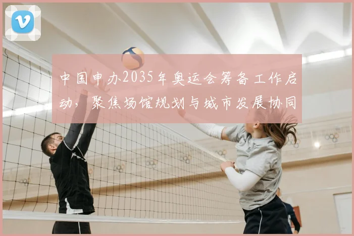 中国申办2035年奥运会筹备工作启动，聚焦场馆规划与城市发展协同