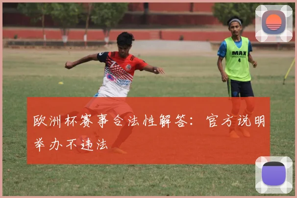 欧洲杯赛事合法性解答:官方说明举办不违法