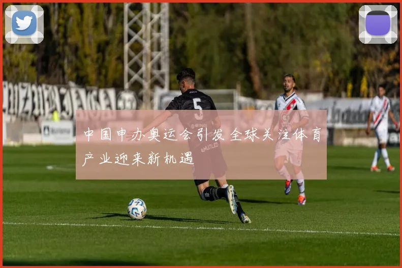 中国申办奥运会引发全球关注体育产业迎来新机遇